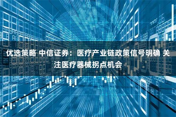 优选策略 中信证券：医疗产业链政策信号明确 关注医疗器械拐点机会