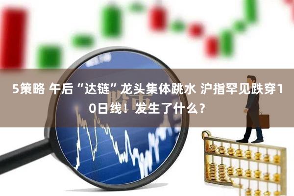 5策略 午后“达链”龙头集体跳水 沪指罕见跌穿10日线！发生了什么？