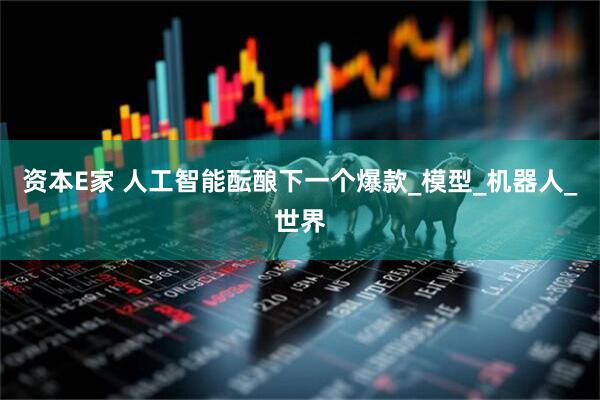 资本E家 人工智能酝酿下一个爆款_模型_机器人_世界