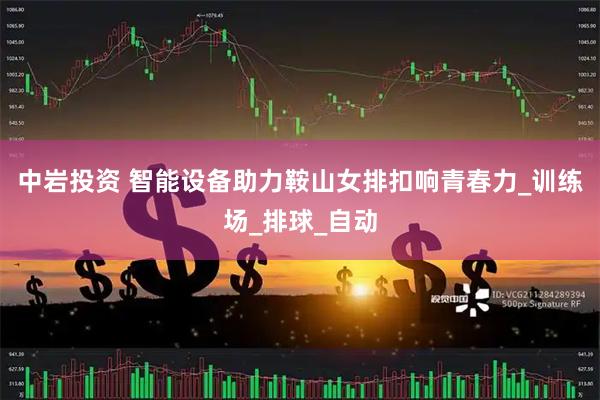 中岩投资 智能设备助力鞍山女排扣响青春力_训练场_排球_自动
