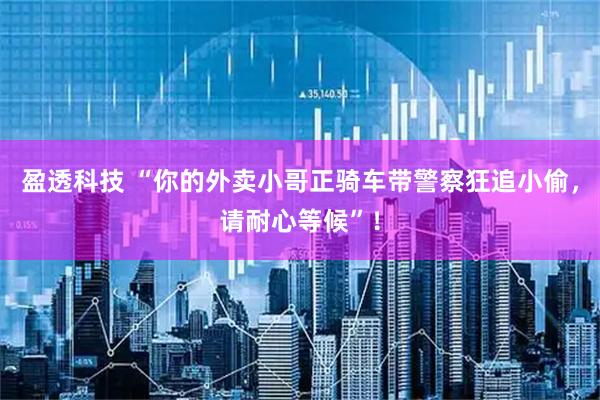 盈透科技 “你的外卖小哥正骑车带警察狂追小偷，请耐心等候”！