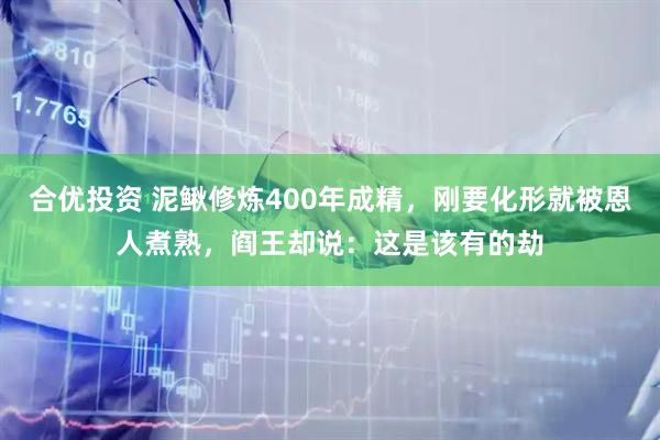 合优投资 泥鳅修炼400年成精，刚要化形就被恩人煮熟，阎王却说：这是该有的劫