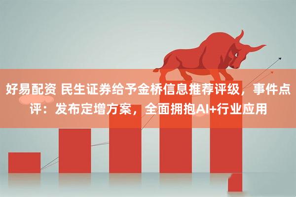 好易配资 民生证券给予金桥信息推荐评级，事件点评：发布定增方案，全面拥抱AI+行业应用