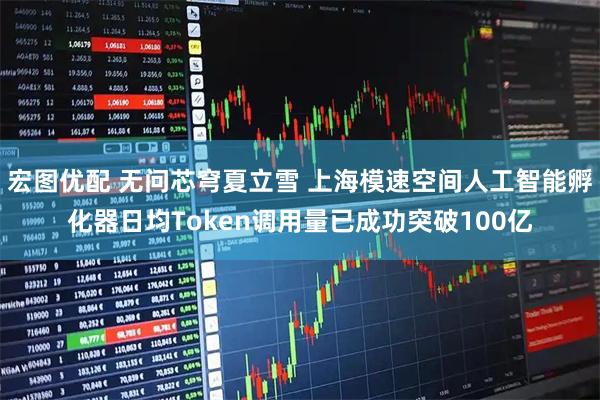 宏图优配 无问芯穹夏立雪 上海模速空间人工智能孵化器日均Token调用量已成功突破100亿