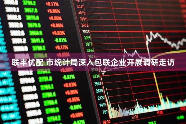 联丰优配 市统计局深入包联企业开展调研走访