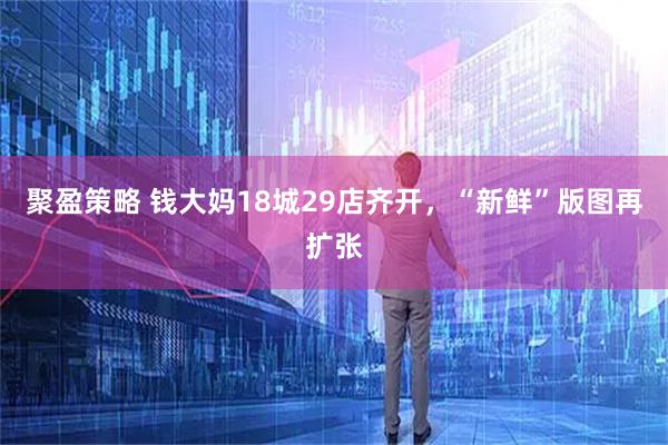 聚盈策略 钱大妈18城29店齐开，“新鲜”版图再扩张