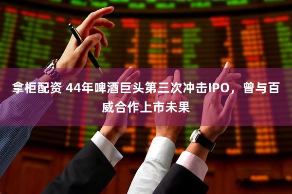 拿柜配资 44年啤酒巨头第三次冲击IPO，曾与百威合作上市未果