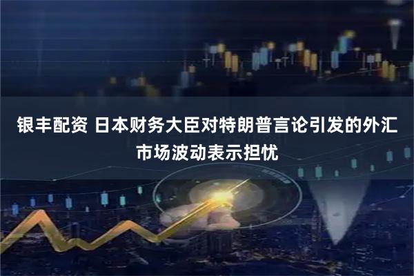 银丰配资 日本财务大臣对特朗普言论引发的外汇市场波动表示担忧