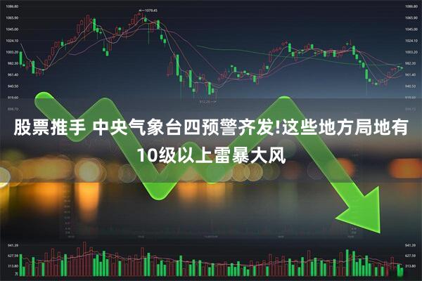 股票推手 中央气象台四预警齐发!这些地方局地有10级以上雷暴大风