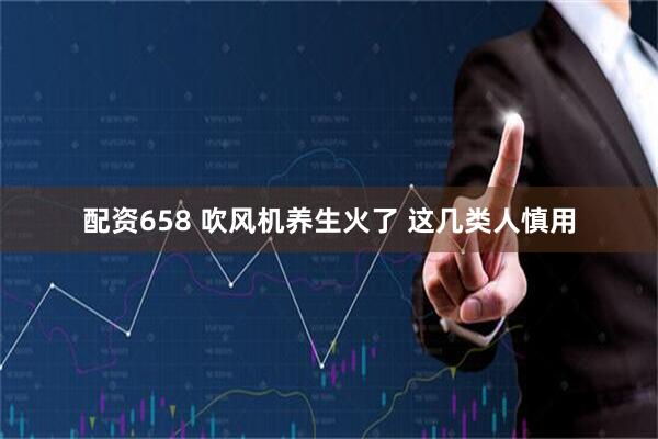 配资658 吹风机养生火了 这几类人慎用
