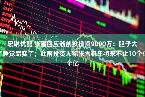 宏琳优配 张雪回应浙创投投资9000万：胆子大了睡觉踏实了；此前投资人称张雪机车将来不止10个亿