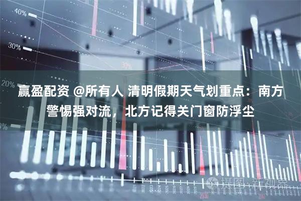 赢盈配资 @所有人 清明假期天气划重点：南方警惕强对流，北方记得关门窗防浮尘