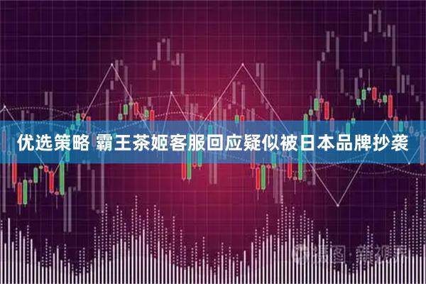 优选策略 霸王茶姬客服回应疑似被日本品牌抄袭