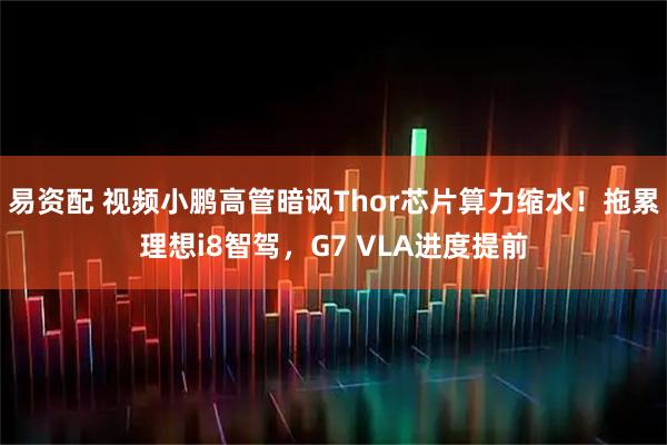 易资配 视频小鹏高管暗讽Thor芯片算力缩水！拖累理想i8智驾，G7 VLA进度提前