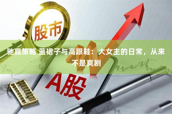 驰赢策略 蓝裙子与高跟鞋：大女主的日常，从来不是爽剧