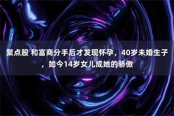 聚点股 和富商分手后才发现怀孕，40岁未婚生子，如今14岁女儿成她的骄傲