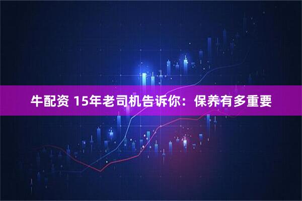 牛配资 15年老司机告诉你：保养有多重要