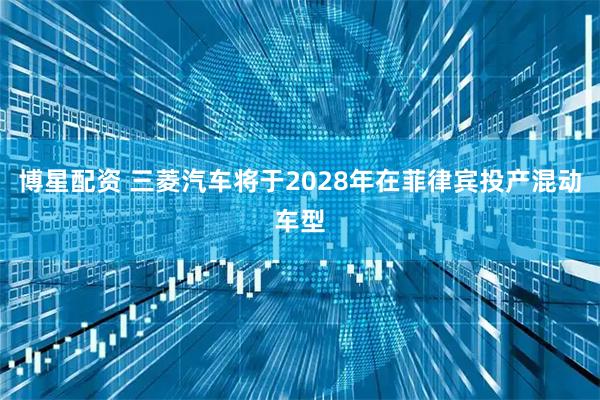 博星配资 三菱汽车将于2028年在菲律宾投产混动车型