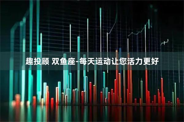 趣投顾 双鱼座-每天运动让您活力更好