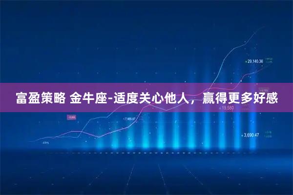 富盈策略 金牛座-适度关心他人，赢得更多好感