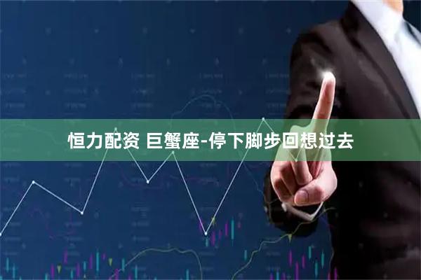 恒力配资 巨蟹座-停下脚步回想过去