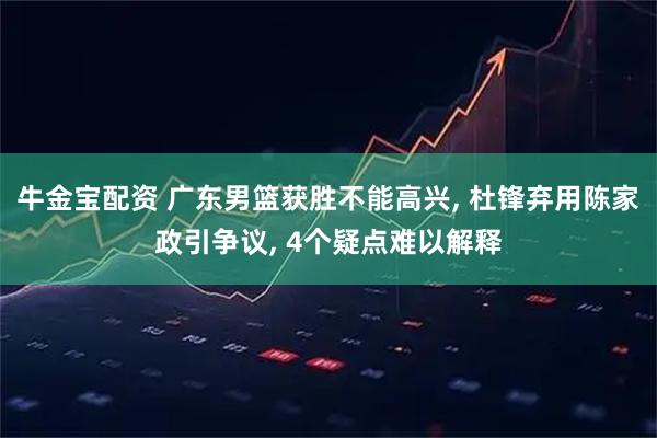 牛金宝配资 广东男篮获胜不能高兴, 杜锋弃用陈家政引争议, 4个疑点难以解释