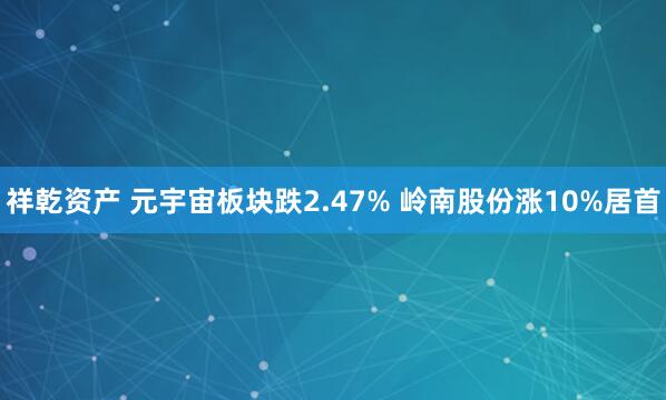 祥乾资产 元宇宙板块跌2.47% 岭南股份涨10%居首