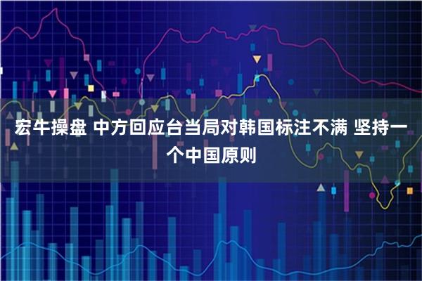 宏牛操盘 中方回应台当局对韩国标注不满 坚持一个中国原则
