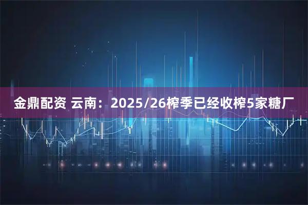 金鼎配资 云南：2025/26榨季已经收榨5家糖厂
