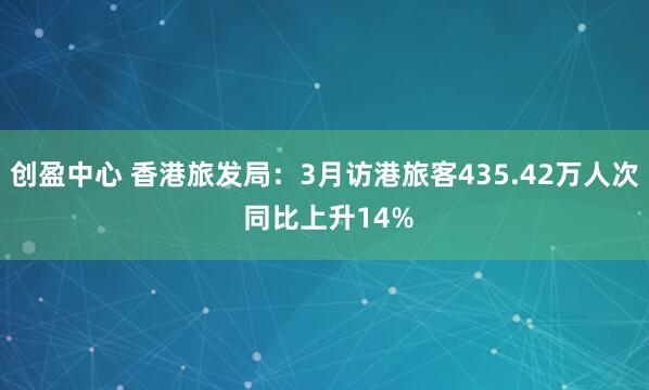 创盈中心 香港旅发局：3月访港旅客435.42万人次 同比上升14%